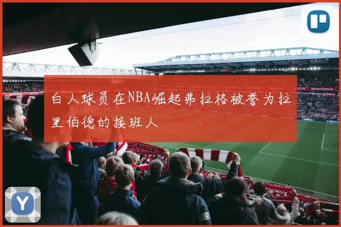 白人球员在NBA崛起弗拉格被誉为拉里伯德的接班人