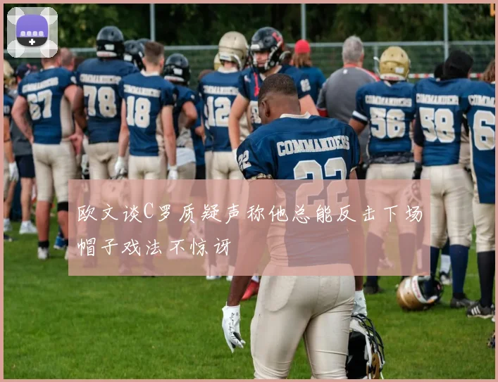 欧文谈C罗质疑声称他总能反击下场帽子戏法不惊讶