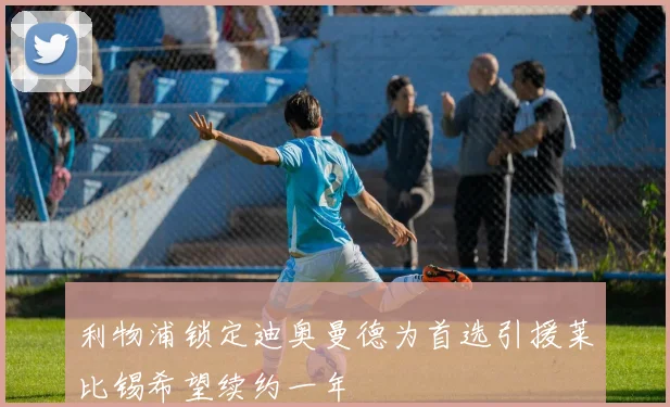 利物浦锁定迪奥曼德为首选引援莱比锡希望续约一年