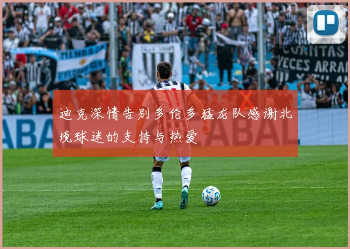 迪克深情告别多伦多猛龙队感谢北境球迷的支持与热爱