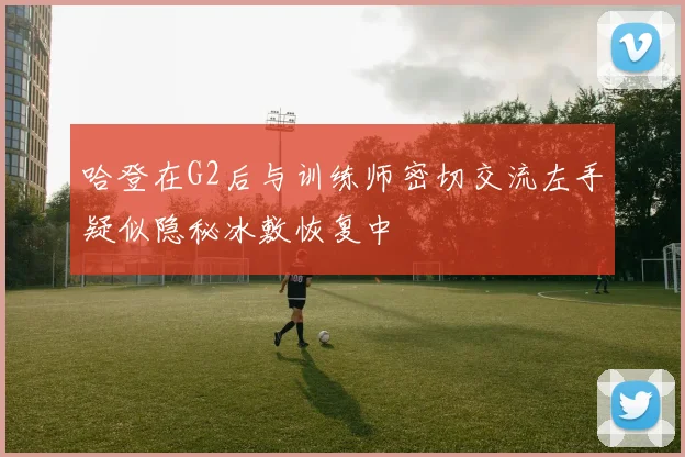 哈登在G2后与训练师密切交流左手疑似隐秘冰敷恢复中