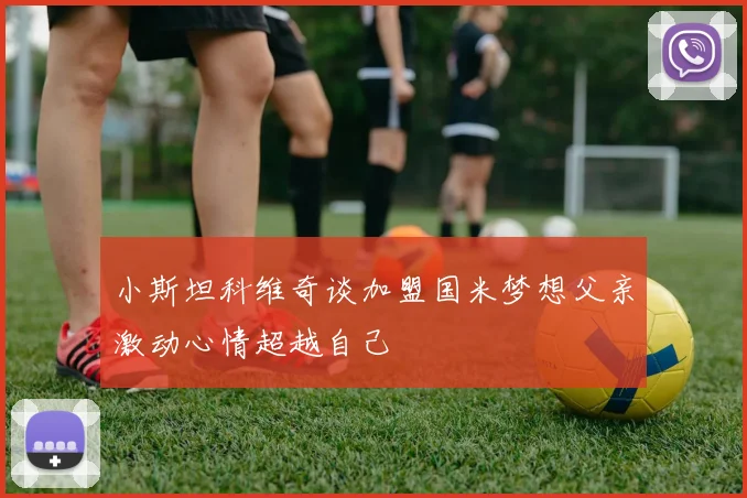 小斯坦科维奇谈加盟国米梦想父亲激动心情超越自己