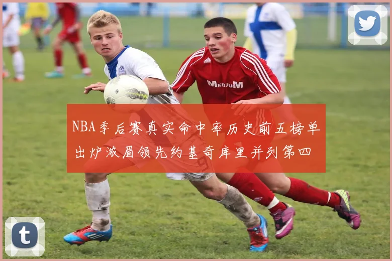 NBA季后赛真实命中率历史前五榜单出炉浓眉领先约基奇库里并列第四