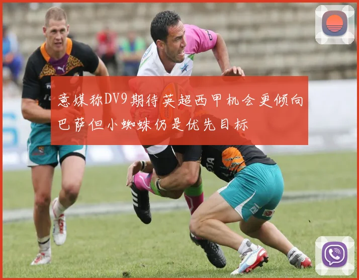 意媒称DV9期待英超西甲机会更倾向巴萨但小蜘蛛仍是优先目标