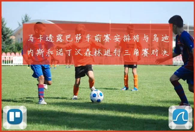 马卡透露巴萨季前赛安排将与乌迪内斯和诺丁汉森林进行三角赛对决