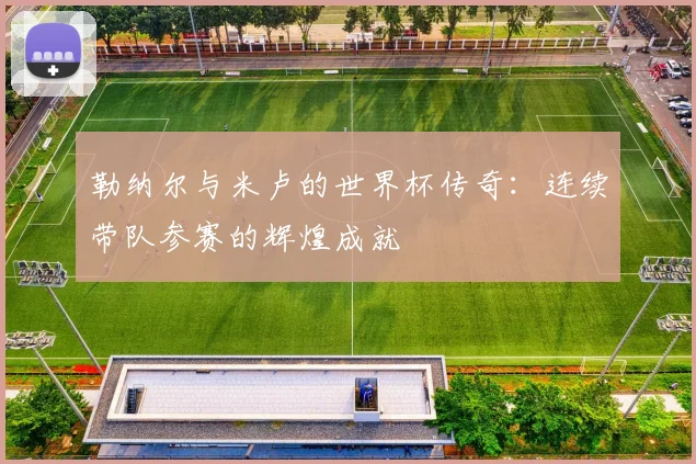 勒纳尔与米卢的世界杯传奇：连续带队参赛的辉煌成就