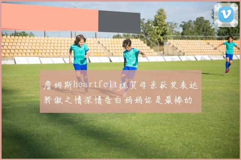 詹姆斯heartfelt祝贺母亲获奖表达骄傲之情深情告白妈妈你是最棒的我爱你