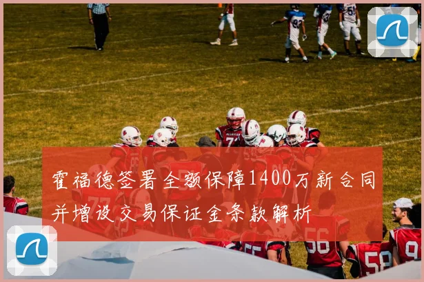 霍福德签署全额保障1400万新合同并增设交易保证金条款解析