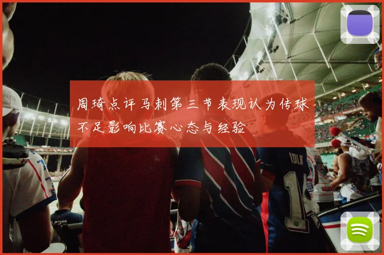 周琦点评马刺第三节表现认为传球不足影响比赛心态与经验